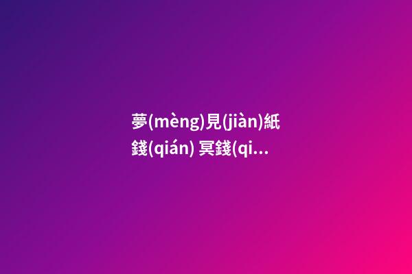 夢(mèng)見(jiàn)紙錢(qián) 冥錢(qián)　周公解夢(mèng)之夢(mèng)到紙錢(qián) 冥錢(qián)